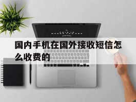 国内手机在国外接收短信怎么收费的