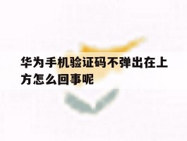华为手机验证码不弹出在上方怎么回事呢