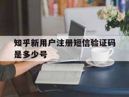 知乎新用户注册短信验证码是多少号