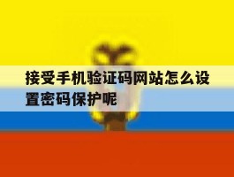 包含接受手机验证码网站怎么设置密码保护呢的词条