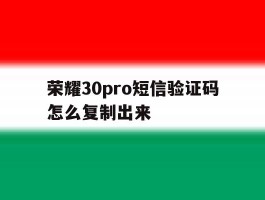 荣耀30pro短信验证码怎么复制出来的简单介绍