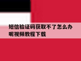 短信验证码获取不了怎么办呢视频教程下载的简单介绍