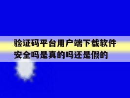 包含验证码平台用户端下载软件安全吗是真的吗还是假的的词条