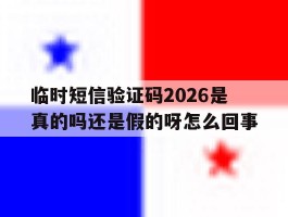 临时短信验证码2026是真的吗还是假的呀怎么回事