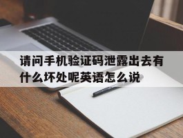 关于请问手机验证码泄露出去有什么坏处呢英语怎么说的信息