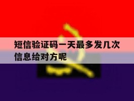 短信验证码一天最多发几次信息给对方呢的简单介绍