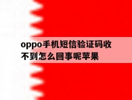oppo手机短信验证码收不到怎么回事呢苹果的简单介绍