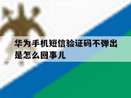 华为手机短信验证码不弹出是怎么回事儿