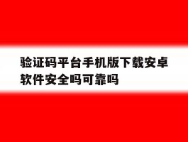 验证码平台手机版下载安卓软件安全吗可靠吗的简单介绍