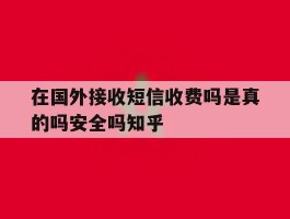 在国外接收短信收费吗是真的吗安全吗知乎的简单介绍
