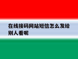 在线接码网站短信怎么发给别人看呢