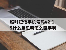 包含临时短信手机号码v2.19什么意思呀怎么回事啊的词条