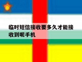 临时短信接收要多久才能接收到呢手机