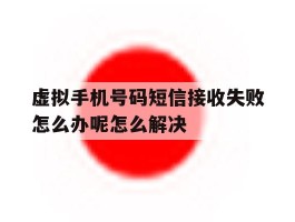 虚拟手机号码短信接收失败怎么办呢怎么解决的简单介绍