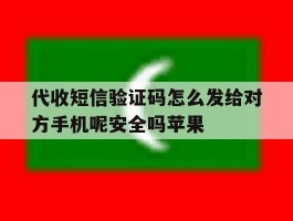代收短信验证码怎么发给对方手机呢安全吗苹果的简单介绍