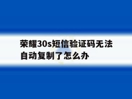 包含荣耀30s短信验证码无法自动复制了怎么办的词条