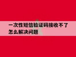 一次性短信验证码接收不了怎么解决问题
