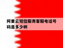 关于阿里云短信服务客服电话号码是多少啊的信息