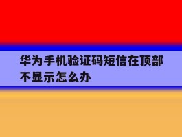 华为手机验证码短信在顶部不显示怎么办