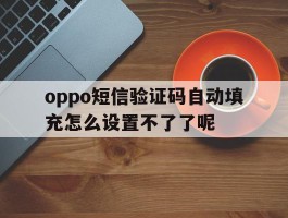 oppo短信验证码自动填充怎么设置不了了呢的简单介绍