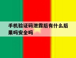 关于手机验证码泄露后有什么后果吗安全吗的信息