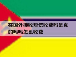 在国外接收短信收费吗是真的吗吗怎么收费
