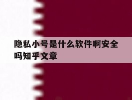 隐私小号是什么软件啊安全吗知乎文章的简单介绍