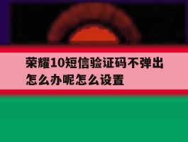 荣耀10短信验证码不弹出怎么办呢怎么设置