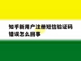 知乎新用户注册短信验证码错误怎么回事