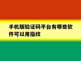 手机版验证码平台有哪些软件可以用指纹的简单介绍