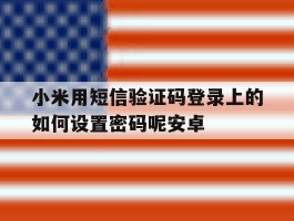 包含小米用短信验证码登录上的如何设置密码呢安卓的词条