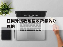 在国外接收短信收费怎么办理的