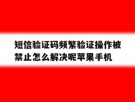 关于短信验证码频繁验证操作被禁止怎么解决呢苹果手机的信息