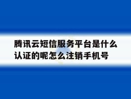腾讯云短信服务平台是什么认证的呢怎么注销手机号的简单介绍