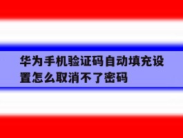 包含华为手机验证码自动填充设置怎么取消不了密码的词条