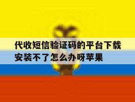 包含代收短信验证码的平台下载安装不了怎么办呀苹果的词条