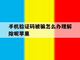 包含手机验证码被骗怎么办理解除呢苹果的词条