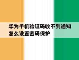 华为手机验证码收不到通知怎么设置密码保护