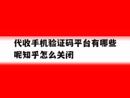 关于代收手机验证码平台有哪些呢知乎怎么关闭的信息