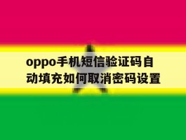 包含oppo手机短信验证码自动填充如何取消密码设置的词条