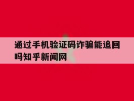 关于通过手机验证码诈骗能追回吗知乎新闻网的信息