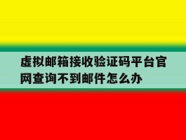 关于虚拟邮箱接收验证码平台官网查询不到邮件怎么办的信息
