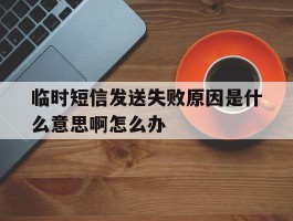 临时短信发送失败原因是什么意思啊怎么办