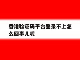 关于香港验证码平台登录不上怎么回事儿呢的信息