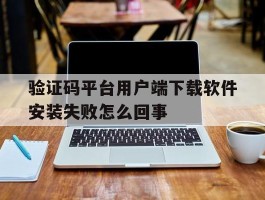 验证码平台用户端下载软件安装失败怎么回事