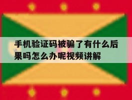 包含手机验证码被骗了有什么后果吗怎么办呢视频讲解的词条