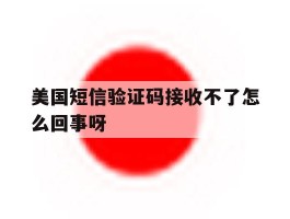 美国短信验证码接收不了怎么回事呀