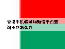 香港手机验证码短信平台查询不到怎么办