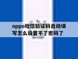 oppo短信验证码自动填写怎么设置不了密码了