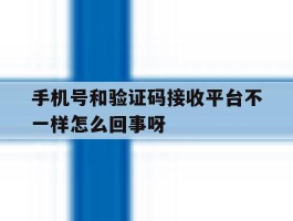 手机号和验证码接收平台不一样怎么回事呀的简单介绍